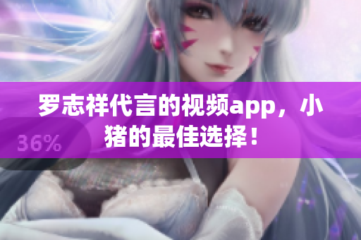 罗志祥代言的视频app，小猪的最佳选择！