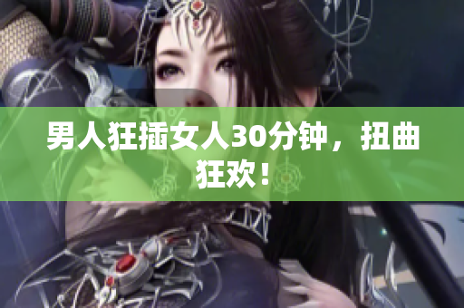 男人狂插女人30分钟，扭曲狂欢！