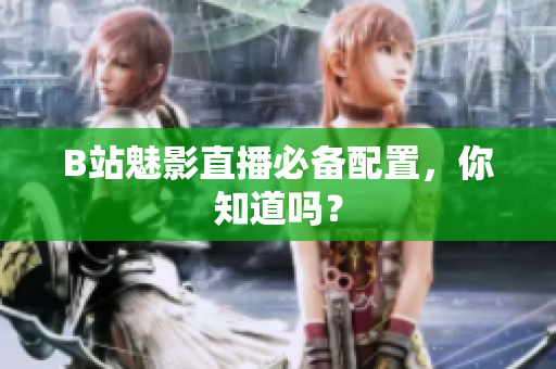 B站魅影直播必备配置，你知道吗？