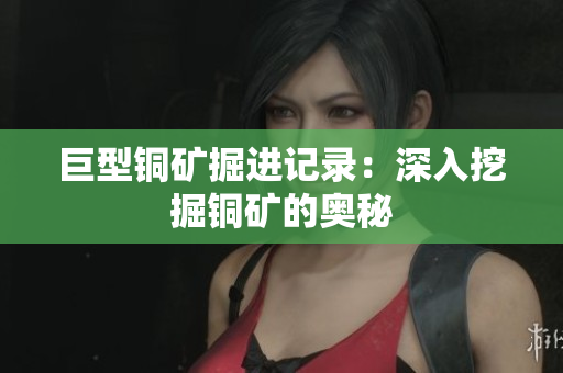 巨型铜矿掘进记录：深入挖掘铜矿的奥秘