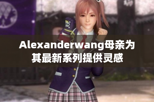Alexanderwang母亲为其最新系列提供灵感