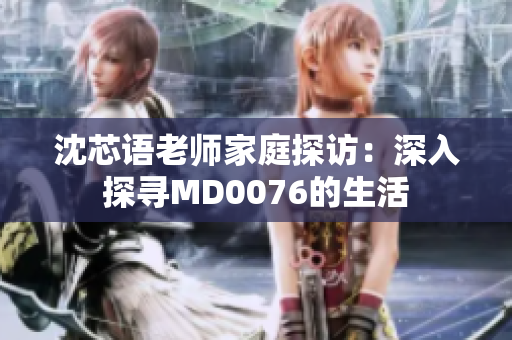 沈芯语老师家庭探访：深入探寻MD0076的生活
