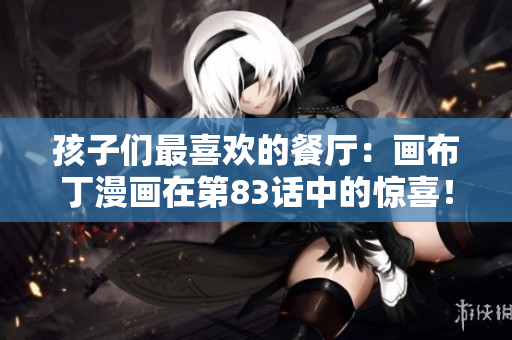 孩子们最喜欢的餐厅：画布丁漫画在第83话中的惊喜！