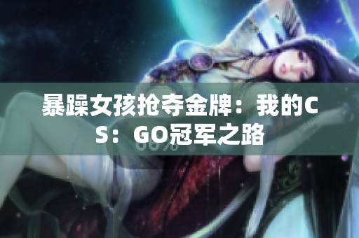 暴躁女孩抢夺金牌：我的CS：GO冠军之路