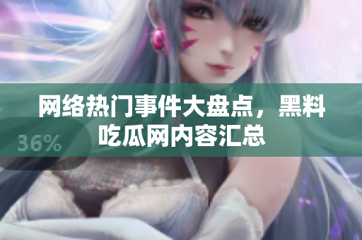 网络热门事件大盘点，黑料吃瓜网内容汇总