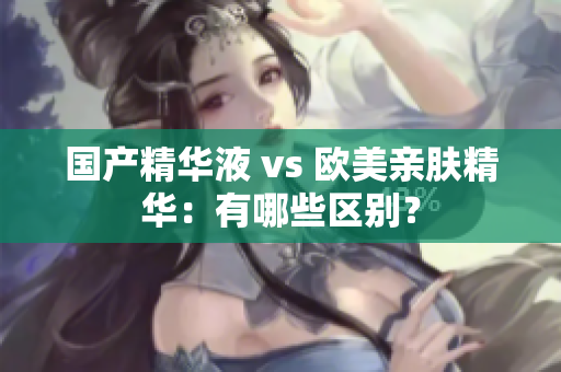 国产精华液 vs 欧美亲肤精华：有哪些区别？
