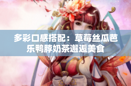 多彩口感搭配：草莓丝瓜芭乐鸭脖奶茶邂逅美食