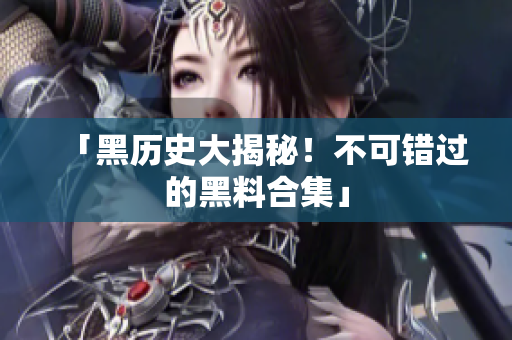 「黑历史大揭秘！不可错过的黑料合集」
