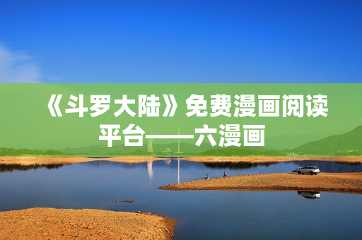 《斗罗大陆》免费漫画阅读平台——六漫画
