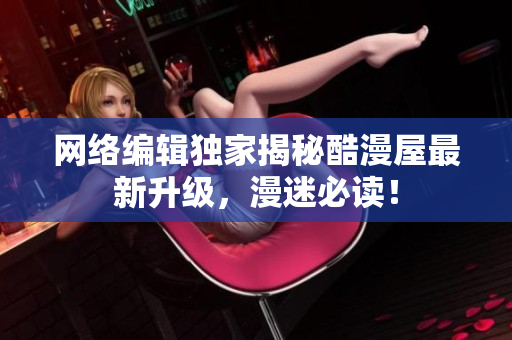 网络编辑独家揭秘酷漫屋最新升级，漫迷必读！