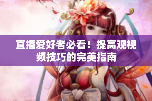 直播爱好者必看！提高观视频技巧的完美指南
