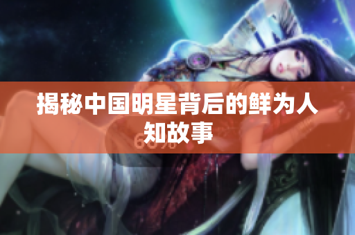 揭秘中国明星背后的鲜为人知故事
