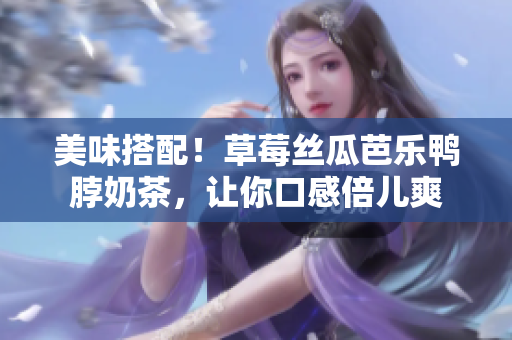 美味搭配！草莓丝瓜芭乐鸭脖奶茶，让你口感倍儿爽