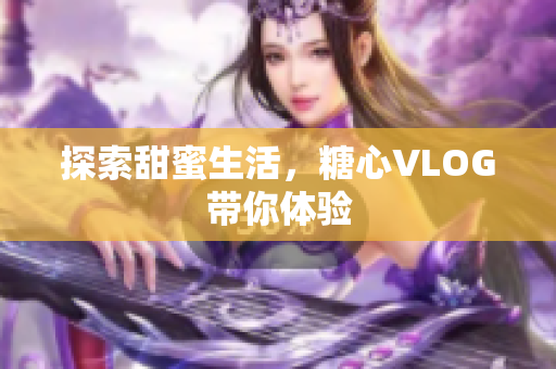 探索甜蜜生活，糖心VLOG带你体验