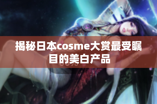 揭秘日本cosme大赏最受瞩目的美白产品