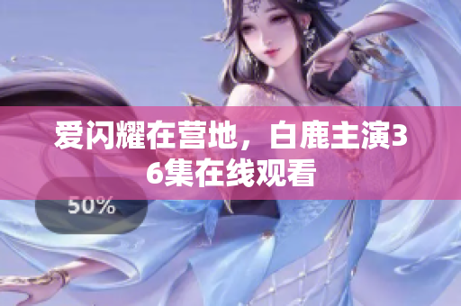 爱闪耀在营地，白鹿主演36集在线观看