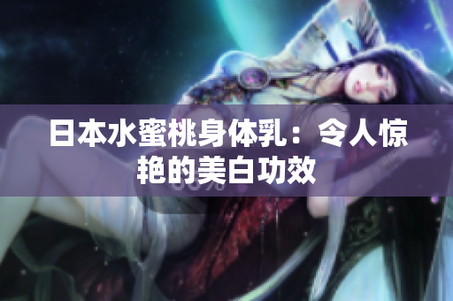 日本水蜜桃身体乳：令人惊艳的美白功效