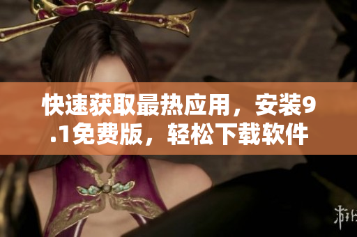 快速获取最热应用，安装9.1免费版，轻松下载软件