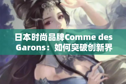 日本时尚品牌Comme des Garons：如何突破创新界限