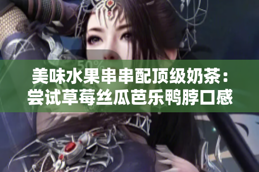 美味水果串串配顶级奶茶：尝试草莓丝瓜芭乐鸭脖口感的完美搭配