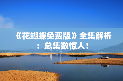 《花蝴蝶免费版》全集解析：总集数惊人！