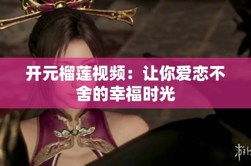 开元榴莲视频：让你爱恋不舍的幸福时光