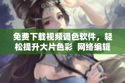 免费下载视频调色软件，轻松提升大片色彩  网络编辑推荐