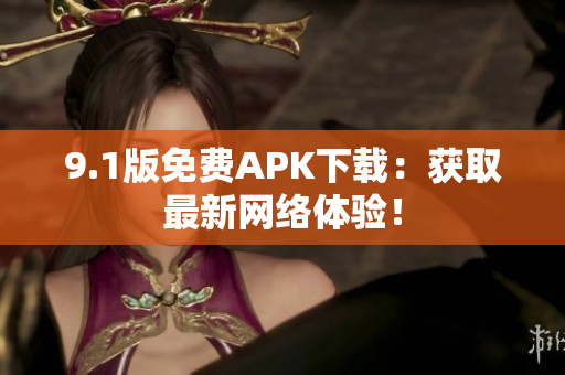 9.1版免费APK下载：获取最新网络体验！