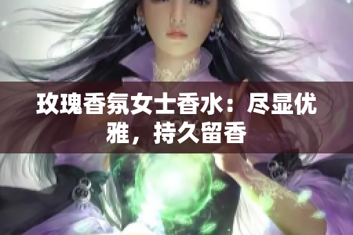玫瑰香氛女士香水：尽显优雅，持久留香