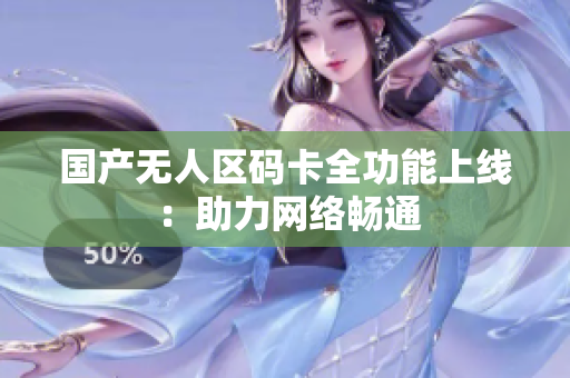 国产无人区码卡全功能上线 ：助力网络畅通