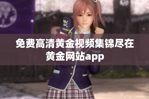 免费高清黄金视频集锦尽在黄金网站app