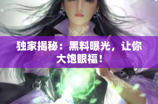 独家揭秘：黑料曝光，让你大饱眼福！