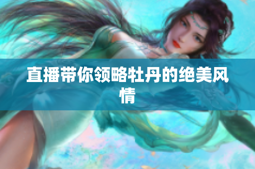 直播带你领略牡丹的绝美风情