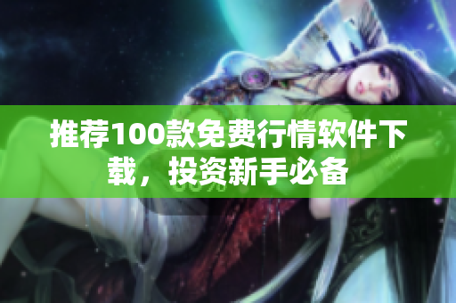 推荐100款免费行情软件下载，投资新手必备