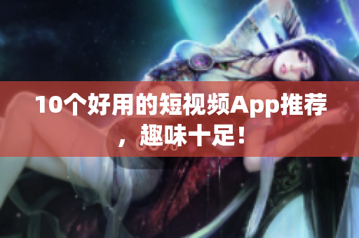 10个好用的短视频App推荐，趣味十足！