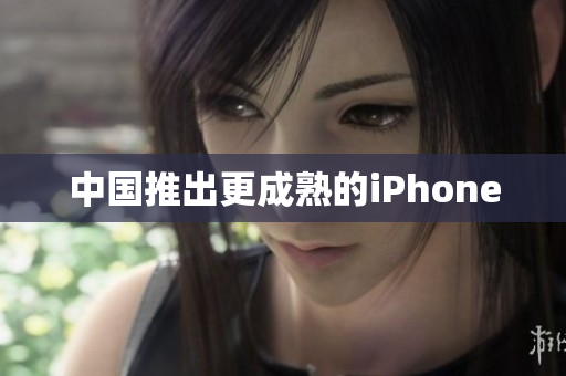 中国推出更成熟的iPhone