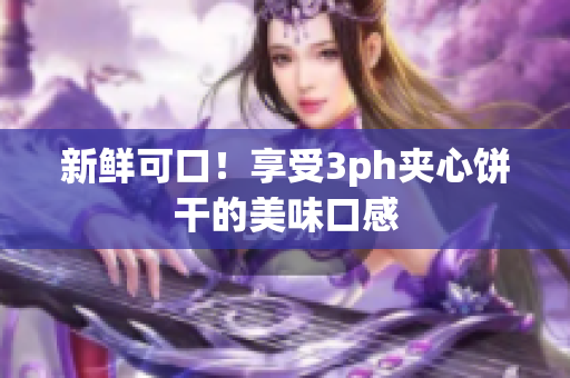 新鲜可口！享受3ph夹心饼干的美味口感