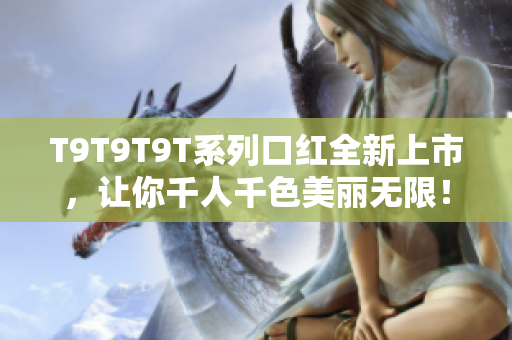 T9T9T9T系列口红全新上市，让你千人千色美丽无限！