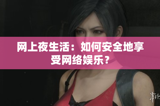 网上夜生活：如何安全地享受网络娱乐？