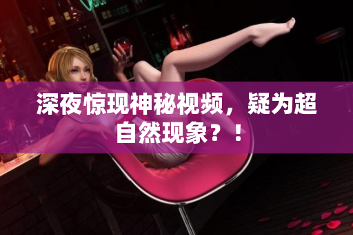 深夜惊现神秘视频，疑为超自然现象？！