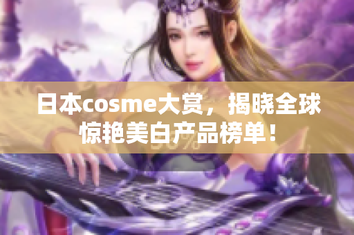 日本cosme大赏，揭晓全球惊艳美白产品榜单！