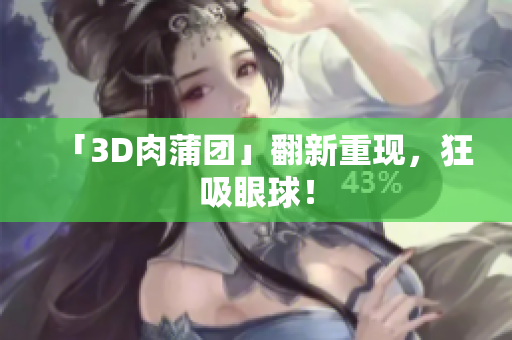 「3D肉蒲团」翻新重现，狂吸眼球！