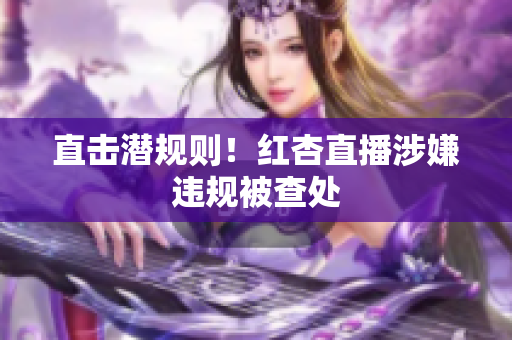 直击潜规则！红杏直播涉嫌违规被查处