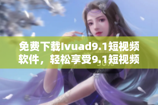 免费下载Ivuad9.1短视频软件，轻松享受9.1短视频的乐趣
