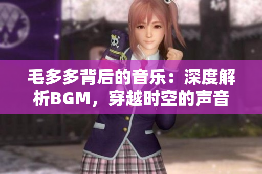 毛多多背后的音乐：深度解析BGM，穿越时空的声音艺术