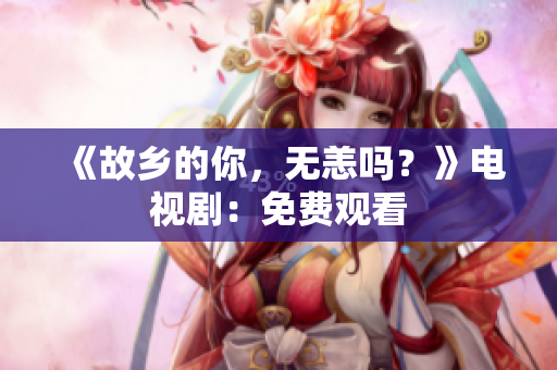 《故乡的你，无恙吗？》电视剧：免费观看