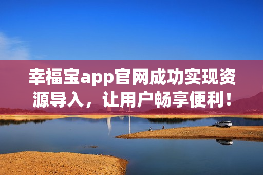 幸福宝app官网成功实现资源导入，让用户畅享便利！