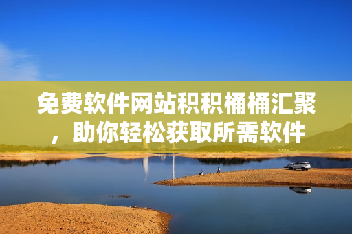 免费软件网站积积桶桶汇聚，助你轻松获取所需软件
