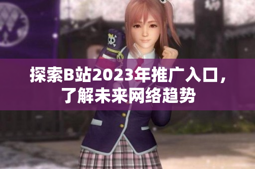 探索B站2023年推广入口，了解未来网络趋势