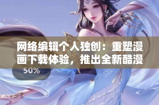 网络编辑个人独创：重塑漫画下载体验，推出全新酷漫屋